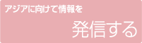 アジアに向けて情報を発信する